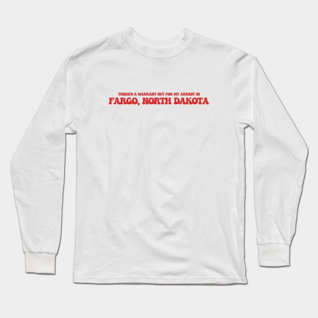 There's a warrant out for my arrest in Fargo, North Dakota Long Sleeve T-Shirt by Curt's Shirts